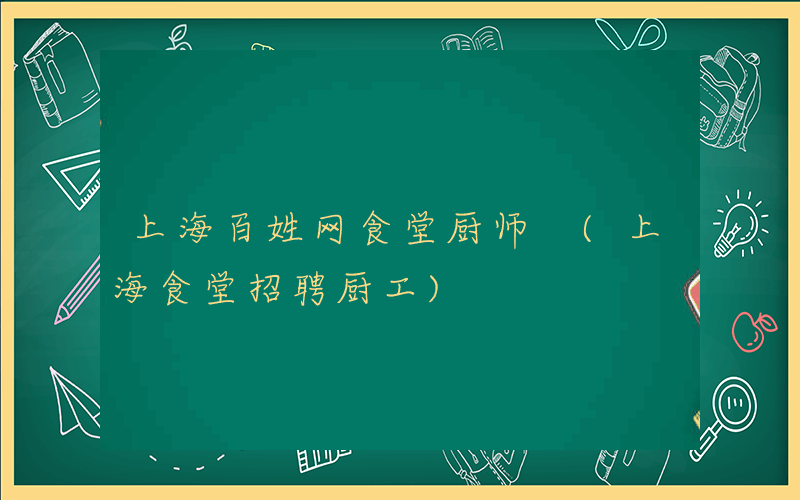 上海百姓网食堂厨师 (上海食堂招聘厨工)